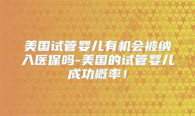 美国试管婴儿有机会被纳入医保吗-美国的试管婴儿成功概率！