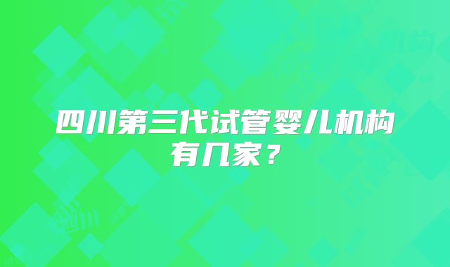 四川第三代试管婴儿机构有几家?