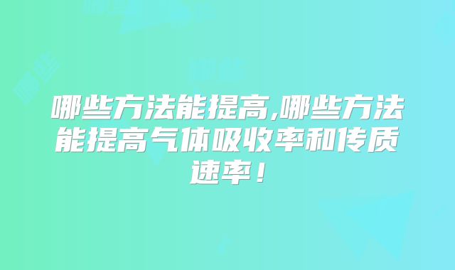 哪些方法能提高,哪些方法能提高气体吸收率和传质速率!