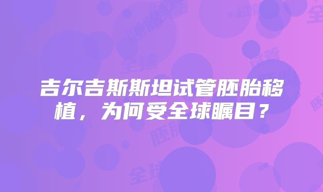 吉尔吉斯斯坦试管胚胎移植，为何受全球瞩目？