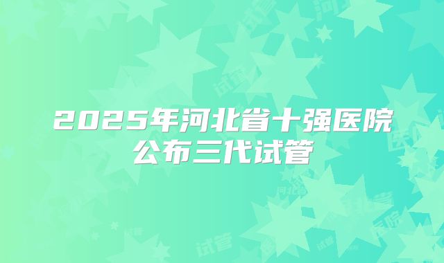2025年河北省十强医院公布三代试管