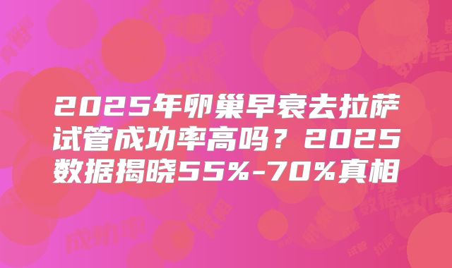 2025年卵巢早衰去拉萨试管成功率高吗?2025数据揭晓55%-70%真相