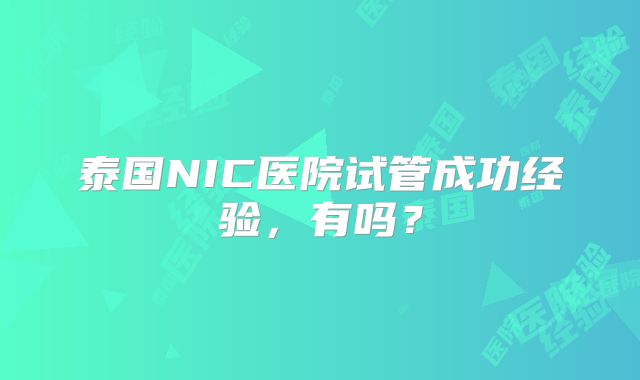 泰国NIC医院试管成功经验，有吗？