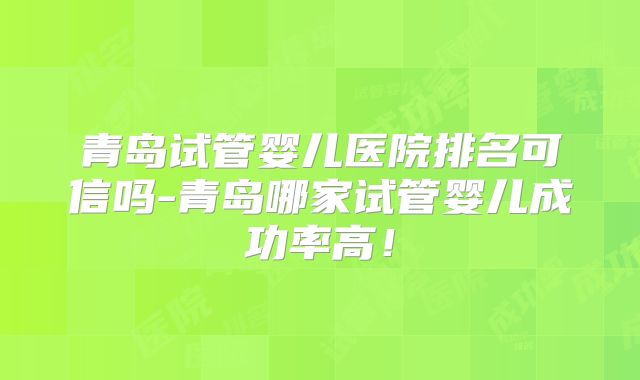青岛试管婴儿医院排名可信吗-青岛哪家试管婴儿成功率高!