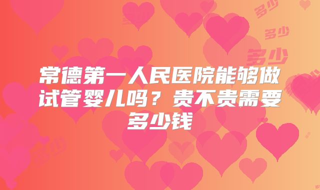 常德第一人民医院能够做试管婴儿吗?贵不贵需要多少钱