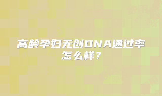 高龄孕妇无创DNA通过率怎么样？