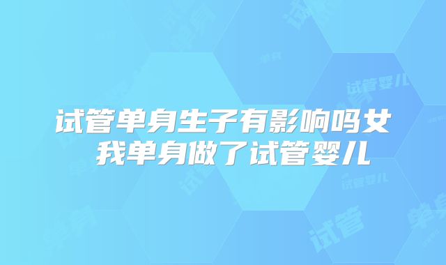 试管单身生子有影响吗女 我单身做了试管婴儿