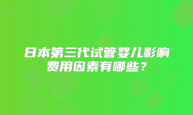 日本第三代试管婴儿影响费用因素有哪些？