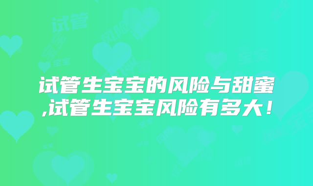 试管生宝宝的风险与甜蜜,试管生宝宝风险有多大！