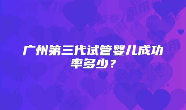 广州第三代试管婴儿成功率多少？
