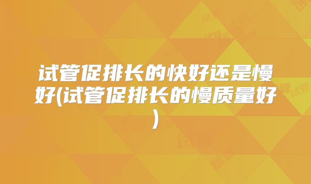 试管促排长的快好还是慢好(试管促排长的慢质量好)