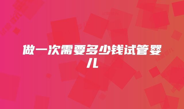 做一次需要多少钱试管婴儿