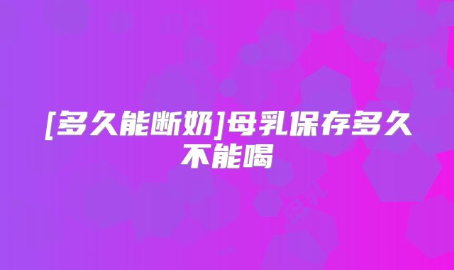 [多久能断奶]母乳保存多久不能喝