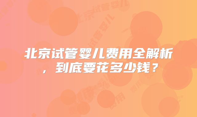 北京试管婴儿费用全解析,到底要花多少钱?
