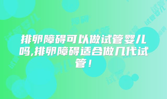 排卵障碍可以做试管婴儿吗,排卵障碍适合做几代试管!