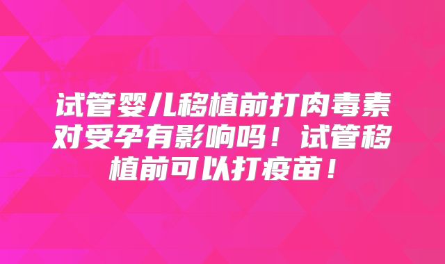 试管婴儿移植前打肉毒素对受孕有影响吗!试管移植前可以打疫苗!