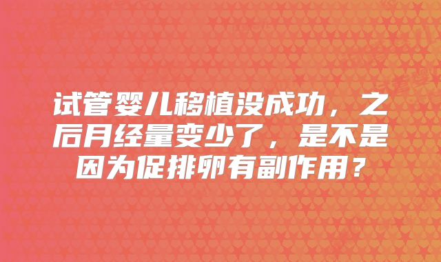 试管婴儿移植没成功，之后月经量变少了，是不是因为促排卵有副作用？