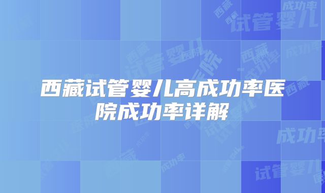 西藏试管婴儿高成功率医院成功率详解