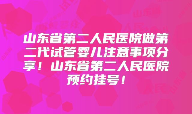 山东省第二人民医院做第二代试管婴儿注意事项分享！山东省第二人民医院预约挂号！
