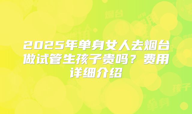 2025年单身女人去烟台做试管生孩子贵吗？费用详细介绍