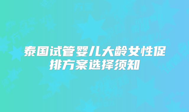 泰国试管婴儿大龄女性促排方案选择须知