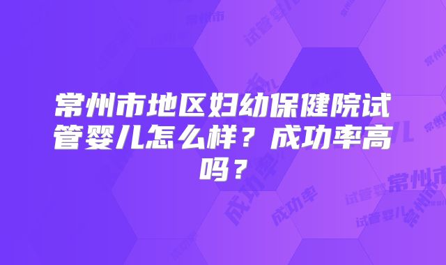 常州市地区妇幼保健院试管婴儿怎么样？成功率高吗？