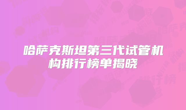 哈萨克斯坦第三代试管机构排行榜单揭晓