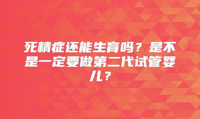 死精症还能生育吗？是不是一定要做第二代试管婴儿？
