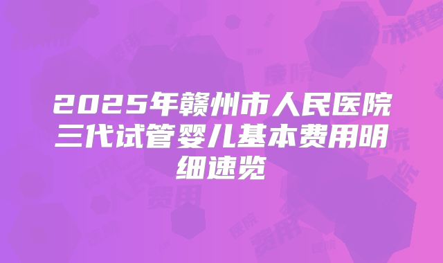 2025年赣州市人民医院三代试管婴儿基本费用明细速览