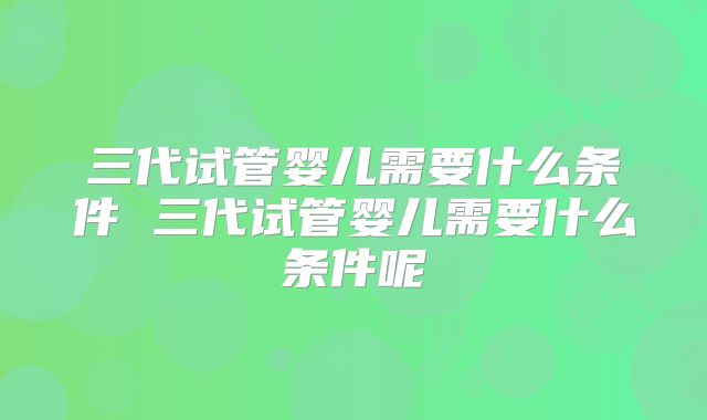 三代试管婴儿需要什么条件 三代试管婴儿需要什么条件呢