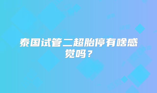 泰国试管二超胎停有啥感觉吗?