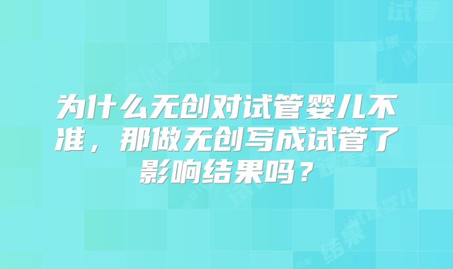 为什么无创对试管婴儿不准，那做无创写成试管了影响结果吗？