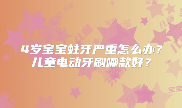 4岁宝宝蛀牙严重怎么办？儿童电动牙刷哪款好？