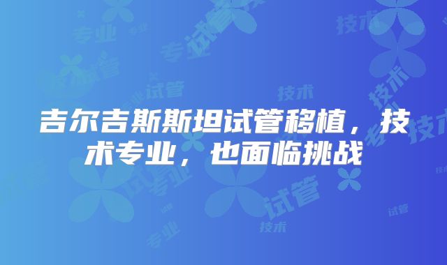 吉尔吉斯斯坦试管移植，技术专业，也面临挑战