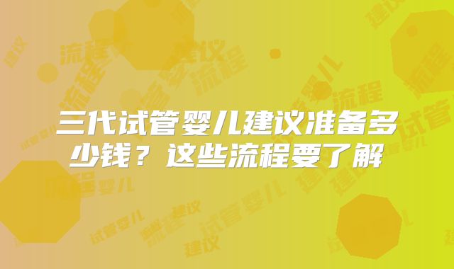 三代试管婴儿建议准备多少钱?这些流程要了解