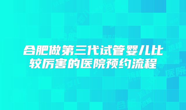 合肥做第三代试管婴儿比较厉害的医院预约流程