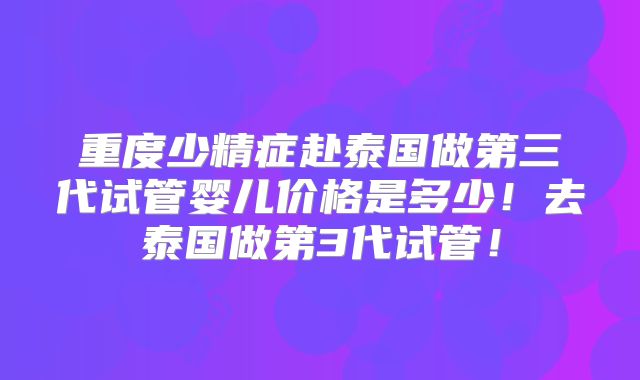 重度少精症赴泰国做第三代试管婴儿价格是多少！去泰国做第3代试管！