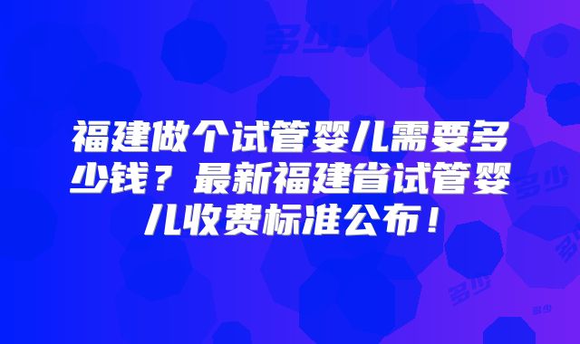 福建做个试管婴儿需要多少钱?最新福建省试管婴儿收费标准公布!