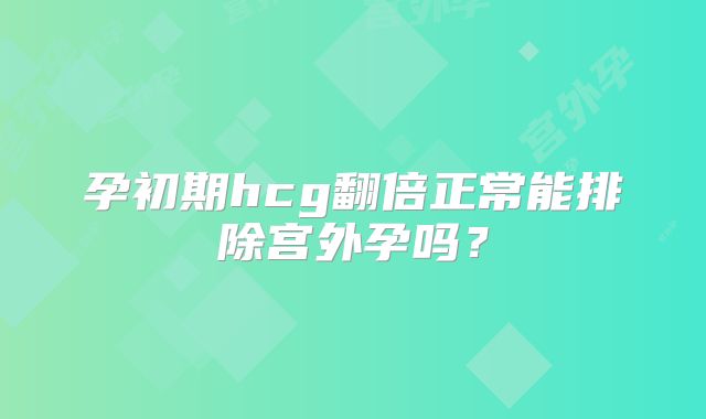 孕初期hcg翻倍正常能排除宫外孕吗？