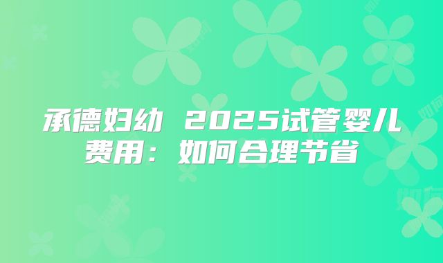 承德妇幼 2025试管婴儿费用：如何合理节省