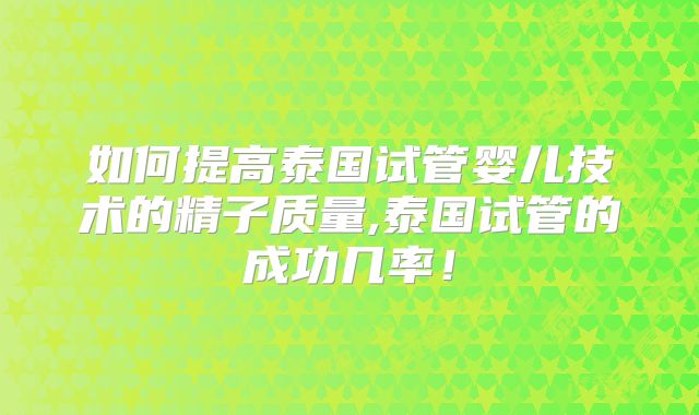 如何提高泰国试管婴儿技术的精子质量,泰国试管的成功几率！