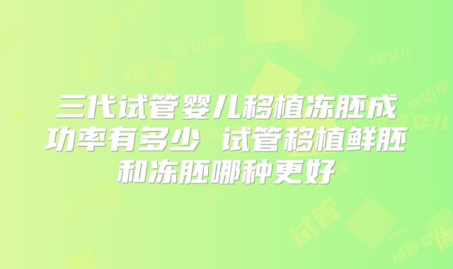 三代试管婴儿移植冻胚成功率有多少 试管移植鲜胚和冻胚哪种更好