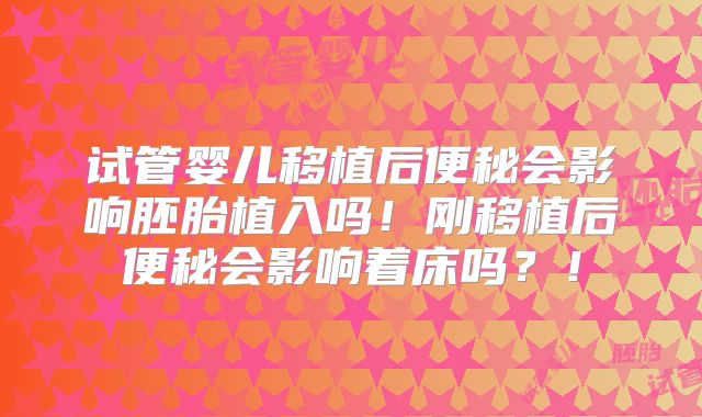 试管婴儿移植后便秘会影响胚胎植入吗！刚移植后便秘会影响着床吗？！