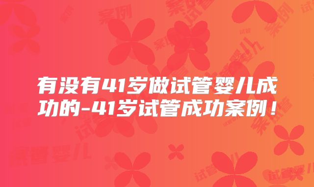 有没有41岁做试管婴儿成功的-41岁试管成功案例！