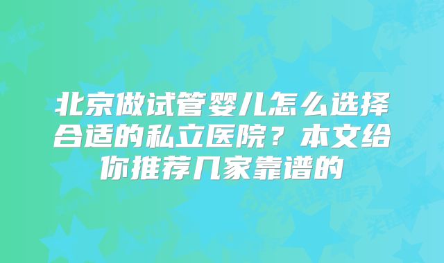 北京做试管婴儿怎么选择合适的私立医院?本文给你推荐几家靠谱的
