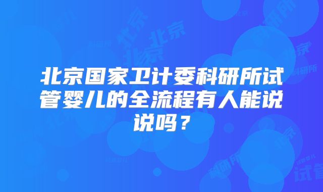 北京国家卫计委科研所试管婴儿的全流程有人能说说吗？