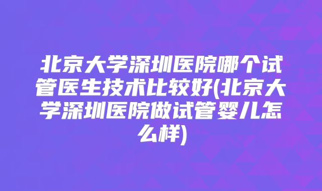 北京大学深圳医院哪个试管医生技术比较好(北京大学深圳医院做试管婴儿怎么样)