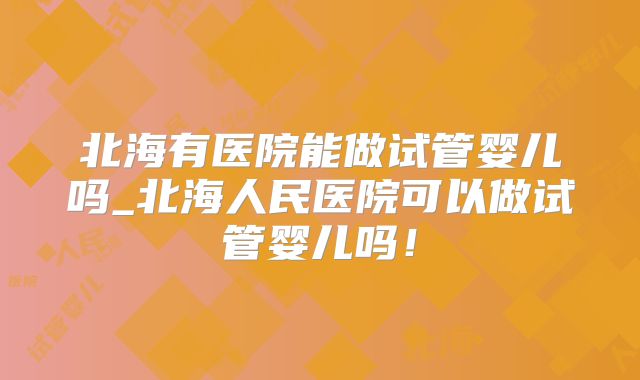 北海有医院能做试管婴儿吗_北海人民医院可以做试管婴儿吗！