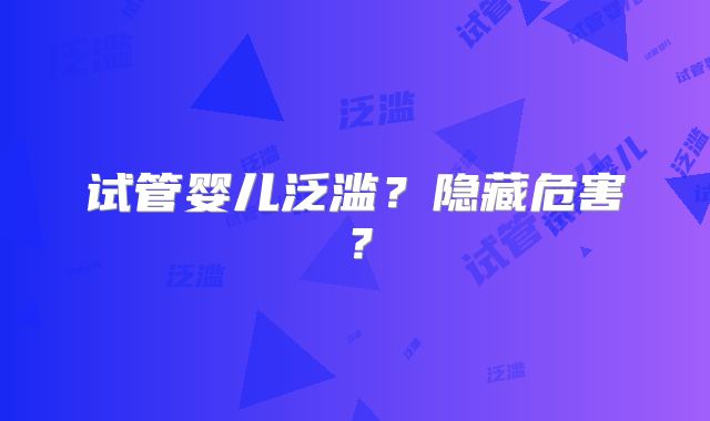 试管婴儿泛滥？隐藏危害？