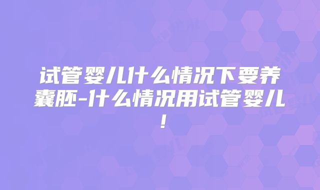 试管婴儿什么情况下要养囊胚-什么情况用试管婴儿！
